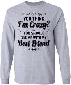 You Think I'm Crazy You Should See Me With My Best shirt
