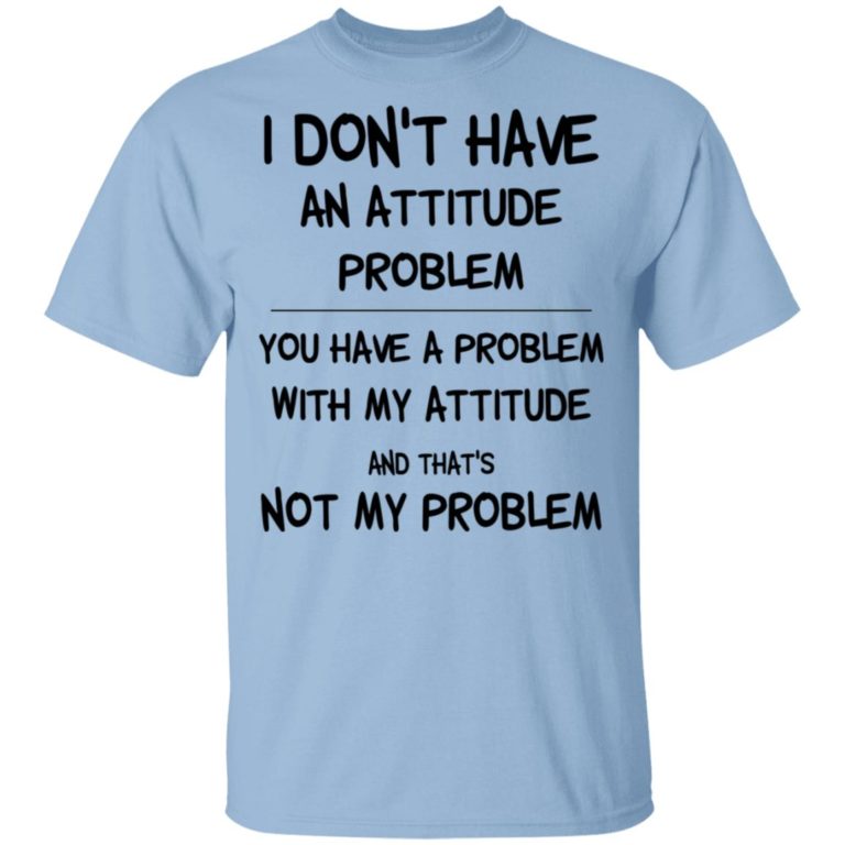 I Don’t Have An Attitude Problem You Have A Problem With My Attitude
