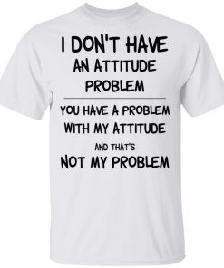 I Don’t Have An Attitude Problem You Have A Problem With My Attitude