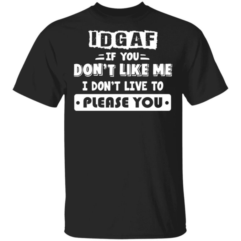 Idgaf If You Don’t Like Me I Don’t Live To Please You
