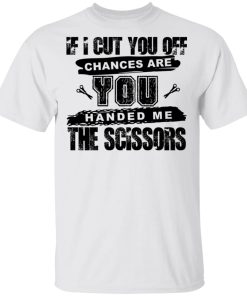 If I Cut You Off Chances Are You Handed Me The Scissors