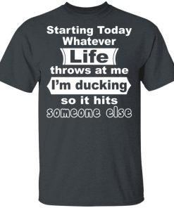 Starting Today Whatever Life Throws At Me I’m Ducking So It Hits Someone Else Shirt