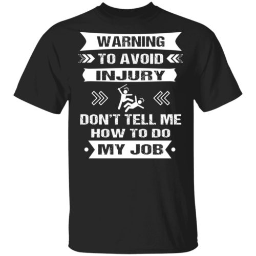 Warning To Avoid Injury Don't Tell Me How To Do My Job Shirt ...