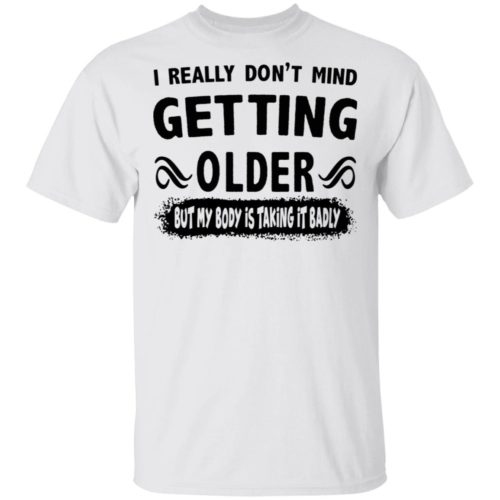 I Really Don't Mind Getting Older But My Body Is Taking It Badly Shirt ...