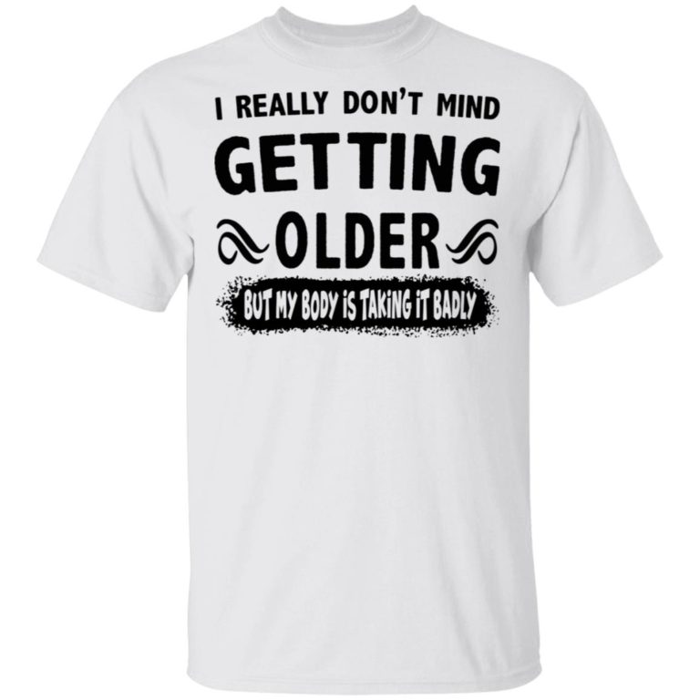 I Really Don’t Mind Getting Older But My Body Is Taking It Badly Shirt