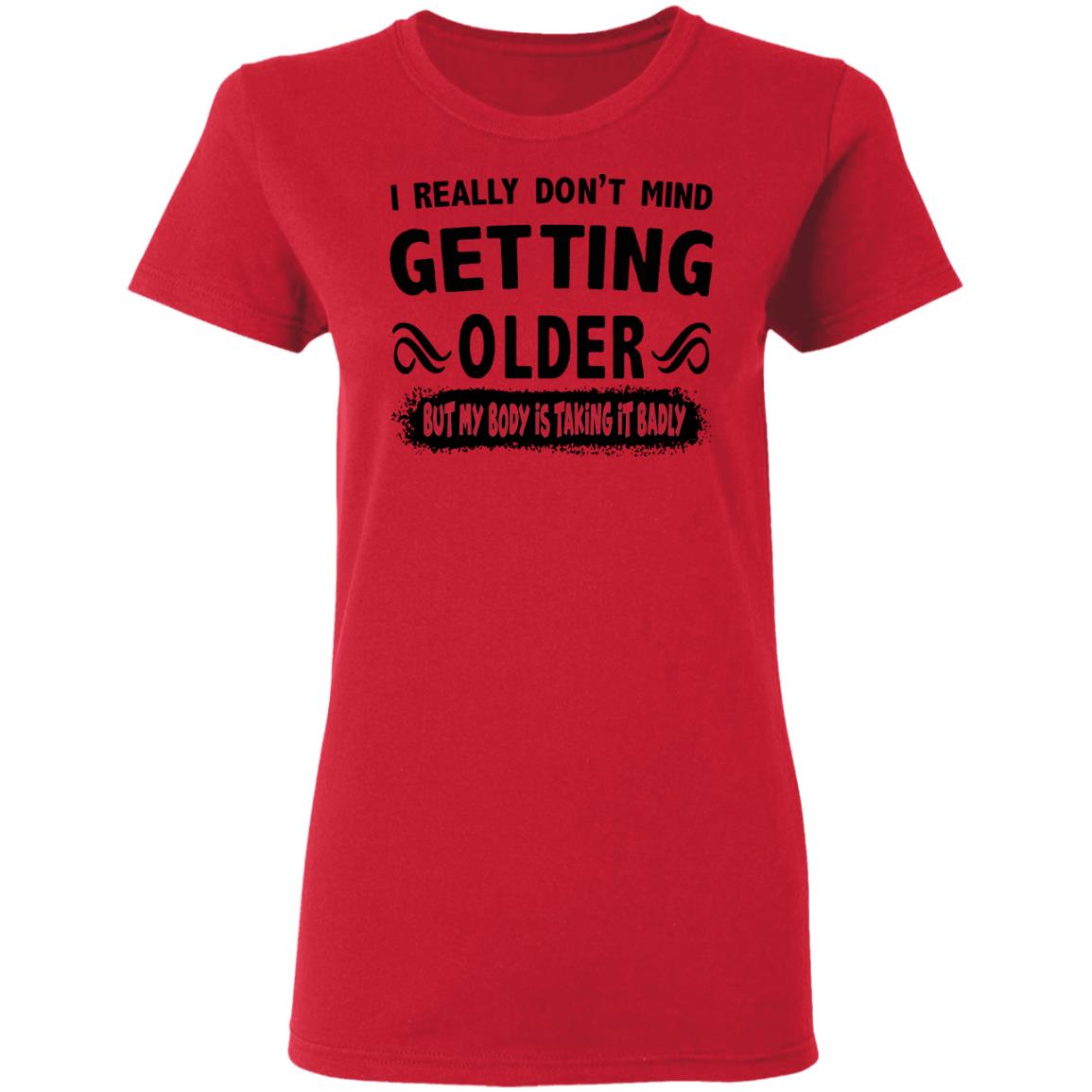 I Really Don't Mind Getting Older But My Body Is Taking It Badly Shirt ...