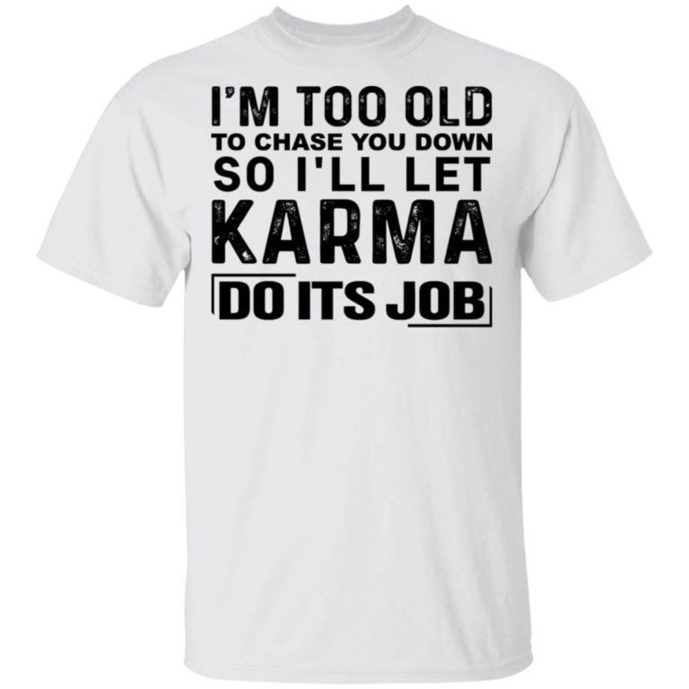 I’m Too Old To Chase You Down So I’ll Let Karma Do Its Job Shirt