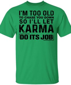 I’m Too Old To Chase You Down So I’ll Let Karma Do Its Job Shirt I’m Too Old To Chase You Down So I’ll Let Karma Do Its Job Shirt