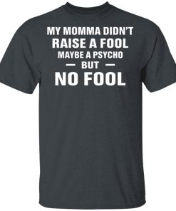 My Momma Didn’t Raise A Fool Maybe A Psycho But Fool Shirt