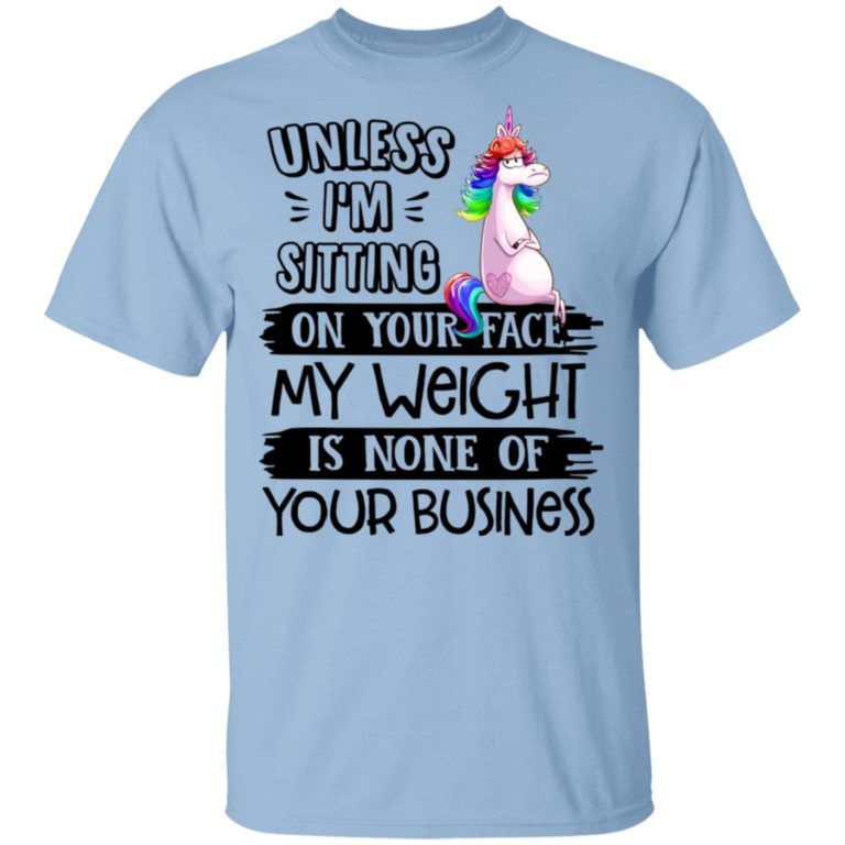 Unicorn Unless I’m Sitting On Your Face My Weight Is None Of Your Business Shirt