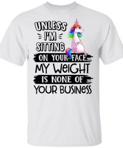 Unicorn Unless I’m Sitting On Your Face My Weight Is None Of Your Business Shirt