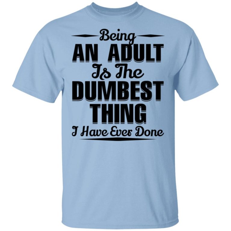 Being An Adult Is The Dumbest Thing I Have Ever Done Shirt