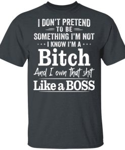 I Don’t Pretend To Be Something I’m Not I Know I’m A Bitch Shirt