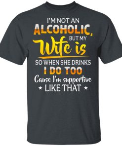 I’m Not An Alcoholic But My Wife Is So When She Drinks I Do Too Shirt