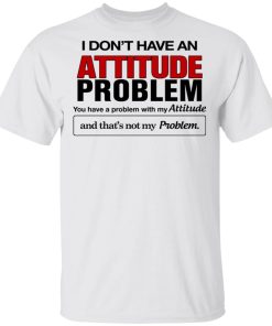 I Don’t Have An Attitude Problem You Have A Problem With My Attitude Shirt