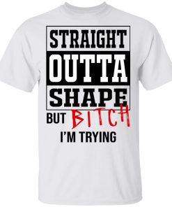 Straight Outta Shape But Bitch I’m Tryin Shirt