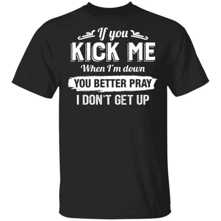 If You Kick Me When I’m Down You Better Pray I Don’t Get Up Shirt