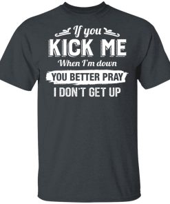 If You Kick Me When I’m Down You Better Pray I Don’t Get Up Shirt If You Kick Me When I’m Down You Better Pray I Don’t Get Up Shirt