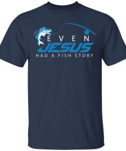 Even Jesus Had A Fish Story Shirt Even Jesus Had A Fish Story Shirt