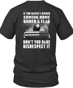 If You Haven’t Risked Coming Home Under A Flag Don’t You Dare Disrespect It Shirt Veteran Gift T-Shirt