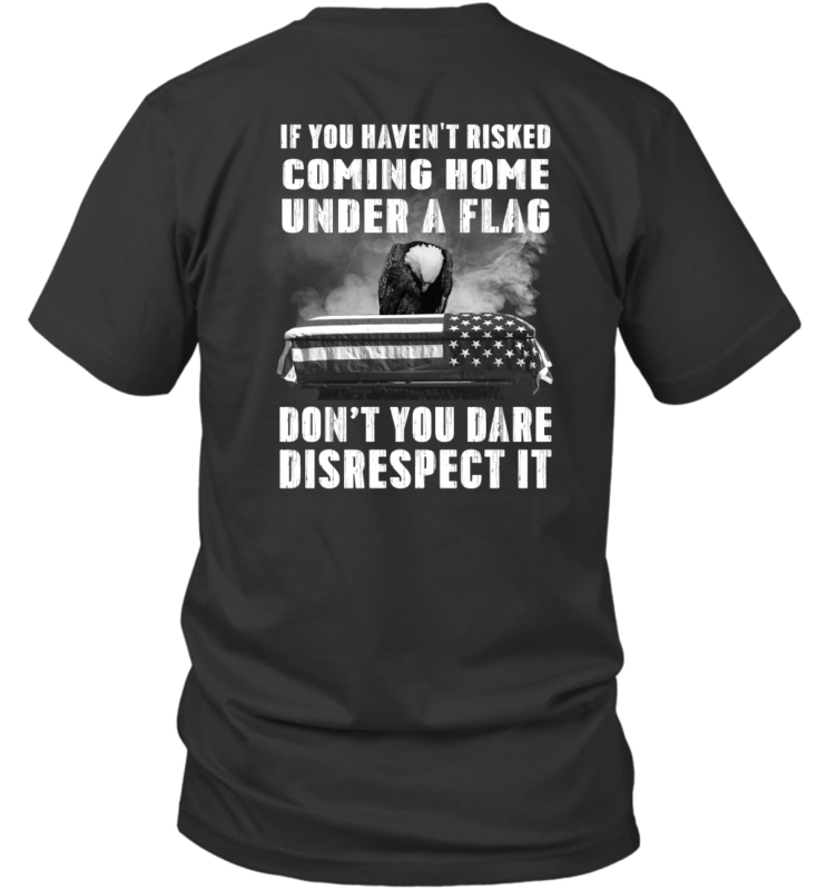 If You Haven’t Risked Coming Home Under A Flag Don’t You Dare Disrespect It Shirt Veteran Gift T-Shirt