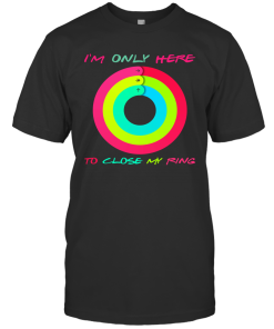 I’m Only Here To Close My Ring Shirt I’m Only Here To Close My Ring Shirt