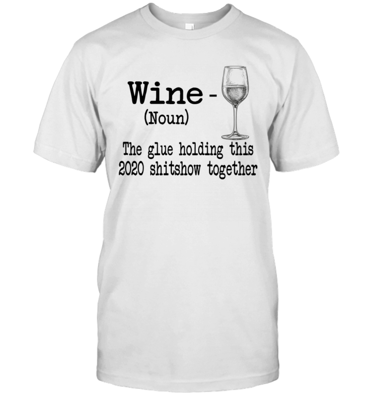 Wine The Glue Holding This 2020 Shitshow Together Gift Shirt