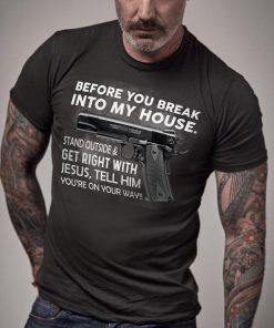 Before You Break Into My House Stand Outside & Get Right With Jesus T Shirt