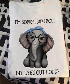 Elephant I'm Sorry Did I Roll My Eyes Out Loud T Shirt