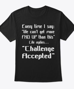 Every Time I Say Life Can’t Get More FKD Up Than This T Shirt