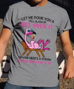 Flamingo Let Me Pour You A Tall Glass Of Get Over It T Shirt Flamingo Let Me Pour You A Tall Glass Of Get Over It T Shirt