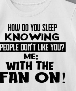 How Do You Sleep Knowing People Don't Like You Me With The Fan On T Shirt