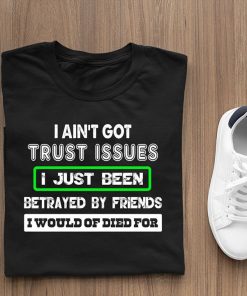 I Ain't Got Trust Issues I Just Been Betrayed By Friends T Shirt