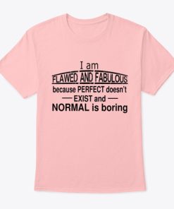 I Am Flawed And Fabulous Because Perfect Doesn’t Exist And Normal Is Boring T Shirt
