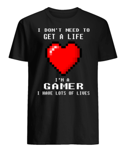 I Don't Need To Get A Life I'm A Gamer I Have Lots Of Lives T Shirt