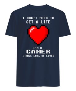 I Don’t Need To Get A Life I’m A Gamer I Have Lots Of Lives T Shirt
