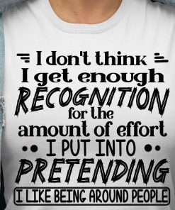 I Don't Think I Get Enough Recognition For The Amount Of Effort T Shirt