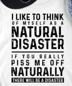 I Like To Think Of Myself As A Natural Disaster T Shirt