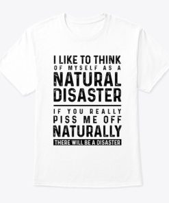 I Like To Think Of Myself As A Natural Disaster T Shirt