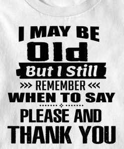 I May Be Old But I Still Remember When To Say Please And Thank You T Shirt