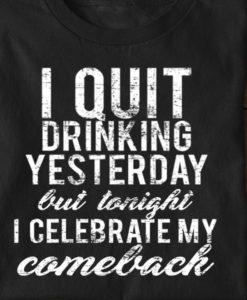I Quit Drinking Yesterday But Tonight I Celebrate My Comeback T Shirt