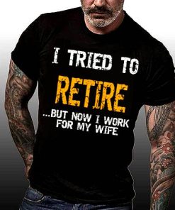 I Tried To Retire But Nowi Work For My Wife T Shirt