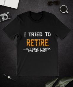 I Tried To Retire But Nowi Work For My Wife  T Shirt I Tried To Retire But Nowi Work For My Wife  T Shirt