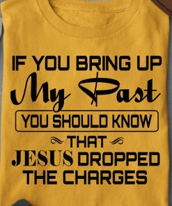 If You Bring Up My Past You Should Know That Jesus Dropped The Charges T Shirt