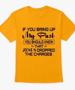 If You Bring Up My Past You Should Know That Jesus Dropped The Charges T Shirt If You Bring Up My Past You Should Know That Jesus Dropped The Charges T Shirt