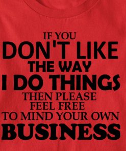 If You Don't Like The Way I Do Things Feel Free To Mind Your Own T Shirt