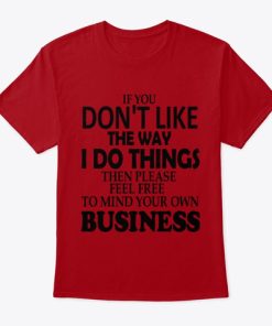 If You Don’t Like The Way I Do Things Feel Free To Mind Your Own T Shirt