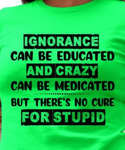 Ignorance Can Be Educated And Crazy Can Be Medicated T Shirt