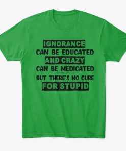 Ignorance Can Be Educated And Crazy Can Be Medicated T Shirt