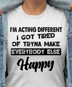 I'm Acting Different I Got Tired Of Tryna Make Everybody Else Happy T Shirt